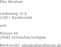 Elke Abraham   Lindenweg 16 A 22851 Norderstedt  und  Prösten 44 29485 Schweskau/Lemgow  Mailkontakt: elkeabraham@wtnet.de